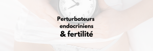 Perturbateurs endocriniens & Fertilté